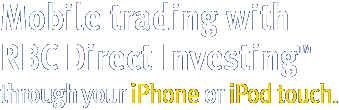 Mobile trading with RBC Direct Investing™ through your iPhone or iPod touch Mobile trading with RBC Direct Investing™ through your iPhone or iPod touch
